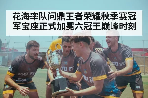 花海率队问鼎王者荣耀秋季赛冠军宝座正式加冕六冠王巅峰时刻