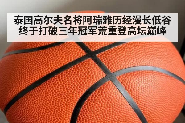 泰国高尔夫名将阿瑞雅历经漫长低谷终于打破三年冠军荒重登高坛巅峰