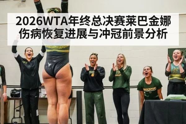 2026WTA年终总决赛莱巴金娜伤病恢复进展与冲冠前景分析